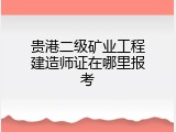贵港二级矿业工程建造师证在哪里报考