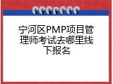 宁河区PMP项目管理师考试去哪里线下报名