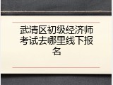 武清区初级经济师考试去哪里线下报名