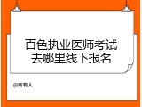 百色执业医师考试去哪里线下报名