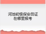 河池初级保安员证在哪里报考