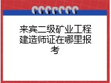 来宾二级矿业工程建造师证在哪里报考