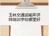 玉林交通运输环评师培训学校哪里好