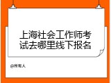 上海社会工作师考试去哪里线下报名