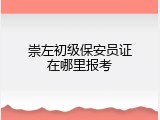 崇左初级保安员证在哪里报考