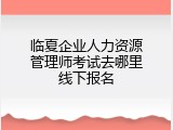 临夏企业人力资源管理师考试去哪里线下报名