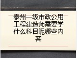 泰州一级市政公用工程建造师需要学什么科目呢哪些内容