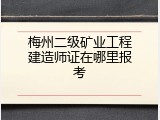 梅州二级矿业工程建造师证在哪里报考
