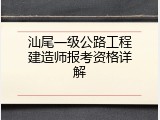 汕尾一级公路工程建造师报考资格详解