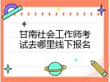 甘南社会工作师考试去哪里线下报名