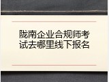 陇南企业合规师考试去哪里线下报名