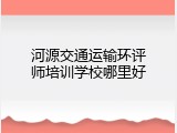 河源交通运输环评师培训学校哪里好