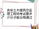 吉安土木建筑总监理工程师考试要多少分才能合格通过