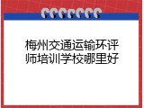 梅州交通运输环评师培训学校哪里好