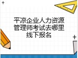 平凉企业人力资源管理师考试去哪里线下报名