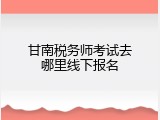 甘南税务师考试去哪里线下报名