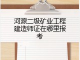 河源二级矿业工程建造师证在哪里报考
