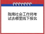 陇南社会工作师考试去哪里线下报名