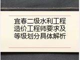 宜春二级水利工程造价工程师要求及等级划分具体解析