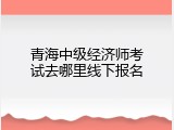 青海中级经济师考试去哪里线下报名