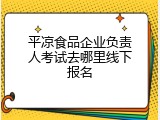 平凉食品企业负责人考试去哪里线下报名