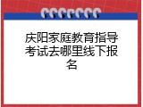庆阳家庭教育指导考试去哪里线下报名