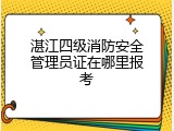 湛江四级消防安全管理员证在哪里报考