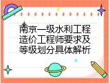 南京一级水利工程造价工程师要求及等级划分具体解析
