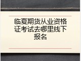 临夏期货从业资格证考试去哪里线下报名