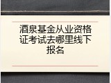 酒泉基金从业资格证考试去哪里线下报名