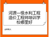 河源一级水利工程造价工程师培训学校哪里好