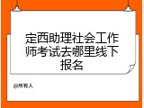 定西助理社会工作师考试去哪里线下报名