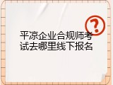 平凉企业合规师考试去哪里线下报名