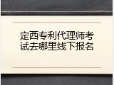 定西专利代理师考试去哪里线下报名
