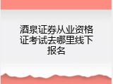 酒泉证券从业资格证考试去哪里线下报名