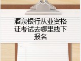 酒泉银行从业资格证考试去哪里线下报名