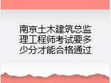 南京土木建筑总监理工程师考试要多少分才能合格通过