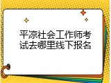 平凉社会工作师考试去哪里线下报名