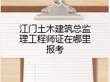 江门土木建筑总监理工程师证在哪里报考
