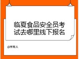 临夏食品安全员考试去哪里线下报名