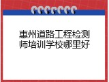 惠州道路工程检测师培训学校哪里好