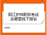 阳江护师职称考试去哪里线下报名