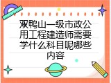 双鸭山一级市政公用工程建造师需要学什么科目呢哪些内容