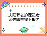庆阳养老护理员考试去哪里线下报名
