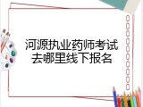 河源执业药师考试去哪里线下报名