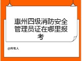 惠州四级消防安全管理员证在哪里报考