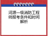 河源一级消防工程师报考条件和时间解析