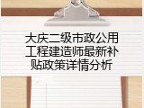 大庆二级市政公用工程建造师最新补贴政策详情分析