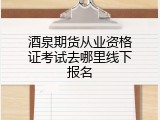 酒泉期货从业资格证考试去哪里线下报名