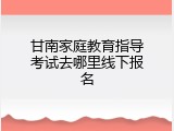 甘南家庭教育指导考试去哪里线下报名
